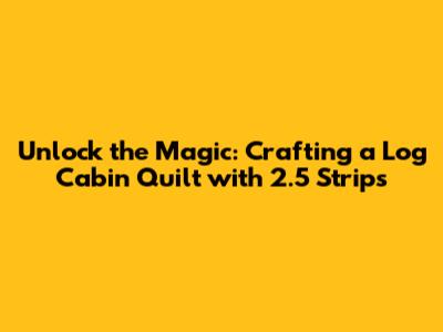 **Unlock the Magic: Crafting a Log Cabin Quilt with 2.5" Strips**