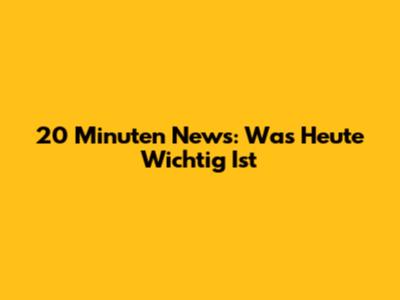 20 Minuten News: Was Heute Wichtig Ist
