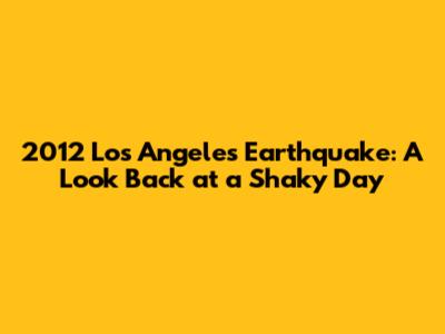 2012 Los Angeles Earthquake: A Look Back at a Shaky Day