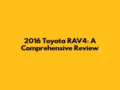 2016 Toyota RAV4: A Comprehensive Review