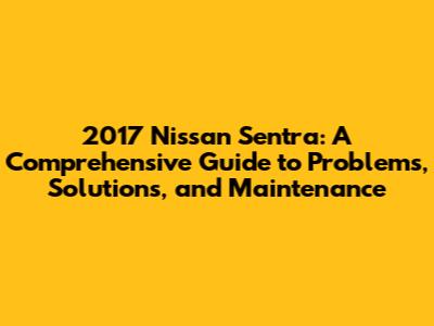 2017 Nissan Sentra: A Comprehensive Guide to Problems, Solutions, and Maintenance