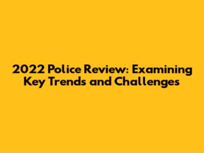 2022 Police Review: Examining Key Trends and Challenges