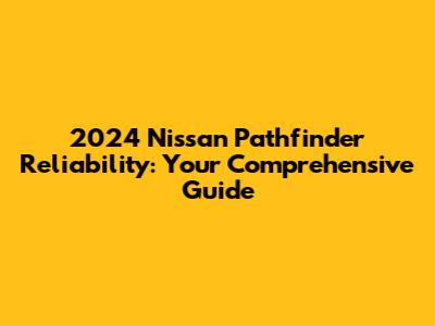 2024 Nissan Pathfinder Reliability: Your Comprehensive Guide
