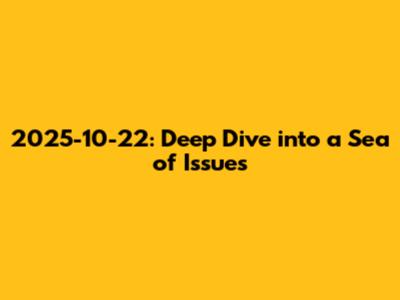 2025-10-22: Deep Dive into a Sea of Issues