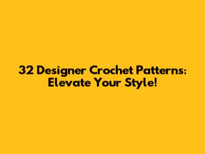 32 Designer Crochet Patterns: Elevate Your Style!