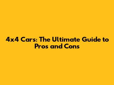4x4 Cars: The Ultimate Guide to Pros and Cons
