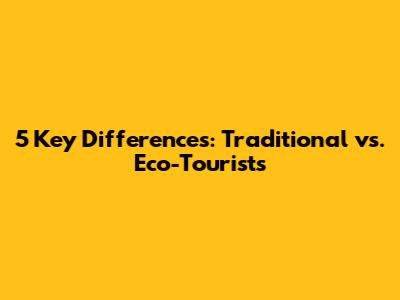5 Key Differences: Traditional vs. Eco-Tourists