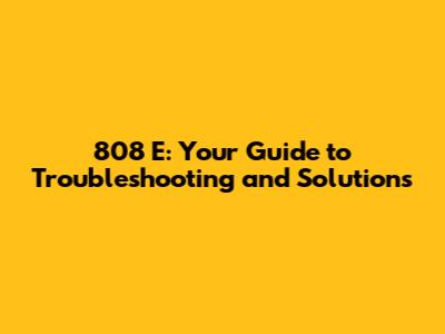 808 E: Your Guide to Troubleshooting and Solutions