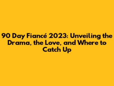 90 Day Fiancé 2023: Unveiling the Drama, the Love, and Where to Catch Up