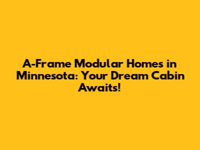A-Frame Modular Homes in Minnesota: Your Dream Cabin Awaits!