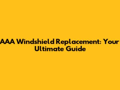 AAA Windshield Replacement: Your Ultimate Guide