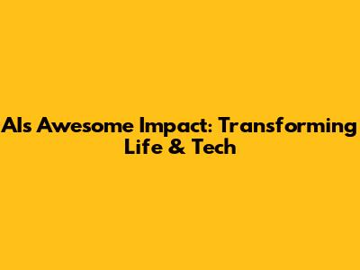 AI's Awesome Impact: Transforming Life & Tech