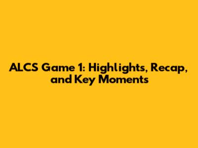 ALCS Game 1: Highlights, Recap, and Key Moments