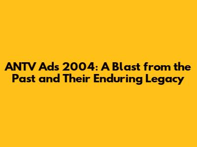 ANTV Ads 2004: A Blast from the Past and Their Enduring Legacy