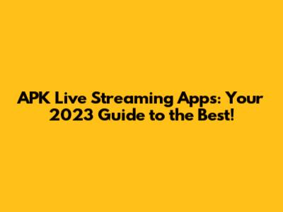 APK Live Streaming Apps: Your 2023 Guide to the Best!