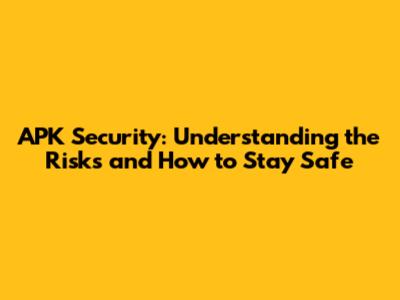 APK Security: Understanding the Risks and How to Stay Safe