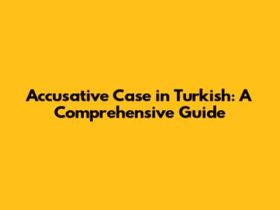 Accusative Case in Turkish: A Comprehensive Guide