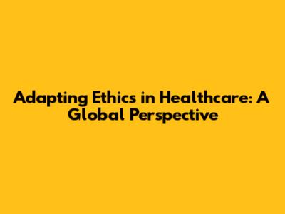 Adapting Ethics in Healthcare: A Global Perspective