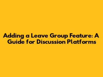 Adding a 'Leave Group' Feature: A Guide for Discussion Platforms