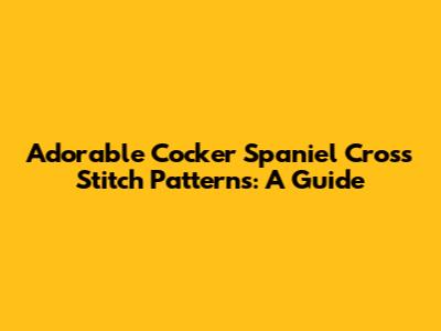 Adorable Cocker Spaniel Cross Stitch Patterns: A Guide