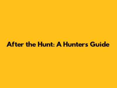 After the Hunt: A Hunter's Guide