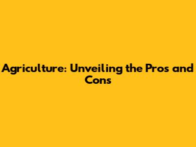 Agriculture: Unveiling the Pros and Cons