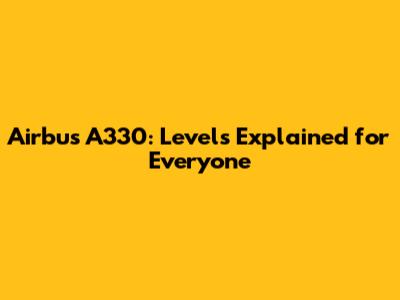 Airbus A330: Levels Explained for Everyone