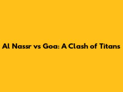 Al Nassr vs Goa: A Clash of Titans