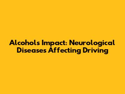 Alcohol's Impact: Neurological Diseases Affecting Driving