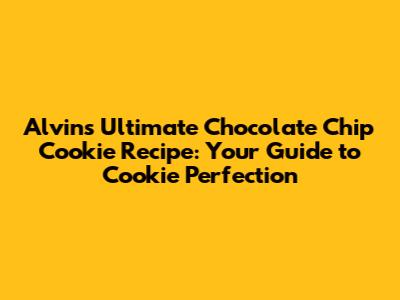 Alvin's Ultimate Chocolate Chip Cookie Recipe: Your Guide to Cookie Perfection