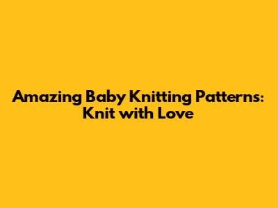 Amazing Baby Knitting Patterns: Knit with Love