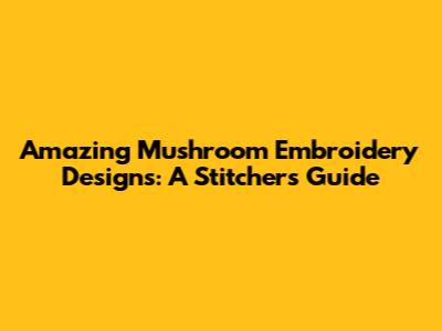 Amazing Mushroom Embroidery Designs: A Stitcher's Guide