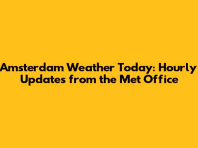 Amsterdam Weather Today: Hourly Updates from the Met Office