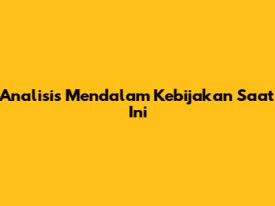 Analisis Mendalam Kebijakan Saat Ini