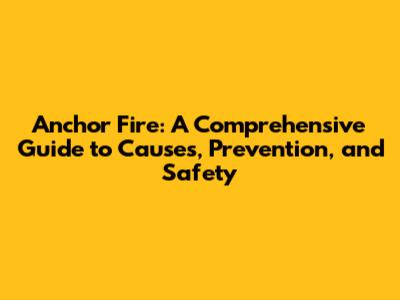 Anchor Fire: A Comprehensive Guide to Causes, Prevention, and Safety