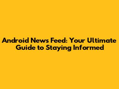 Android News Feed: Your Ultimate Guide to Staying Informed