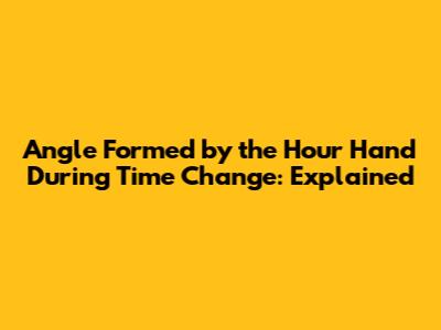 Angle Formed by the Hour Hand During Time Change: Explained