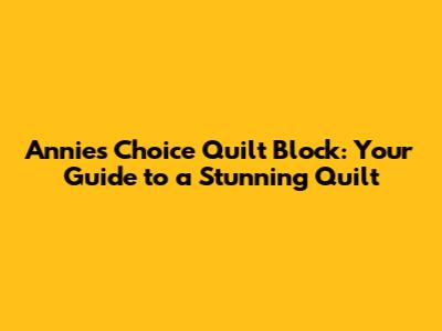 Annie's Choice Quilt Block: Your Guide to a Stunning Quilt