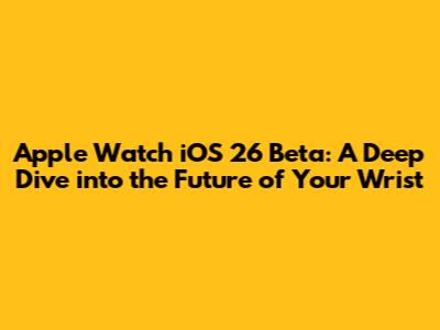 Apple Watch iOS 26 Beta: A Deep Dive into the Future of Your Wrist
