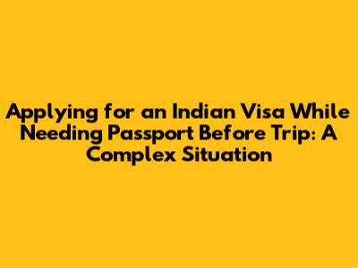 Applying for an Indian Visa While Needing Passport Before Trip: A Complex Situation
