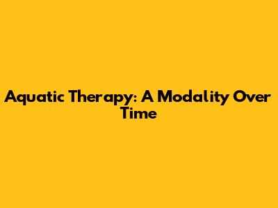 Aquatic Therapy: A Modality Over Time