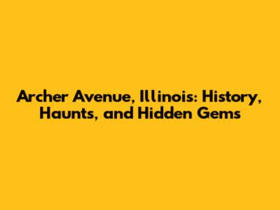 Archer Avenue, Illinois: History, Haunts, and Hidden Gems