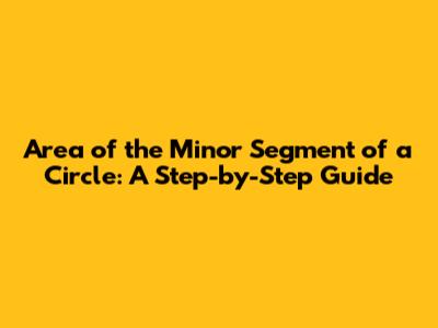 Area of the Minor Segment of a Circle: A Step-by-Step Guide