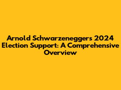 Arnold Schwarzenegger's 2024 Election Support: A Comprehensive Overview