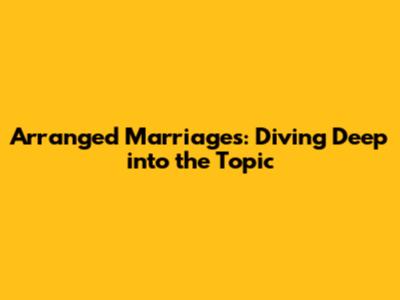 Arranged Marriages: Diving Deep into the Topic