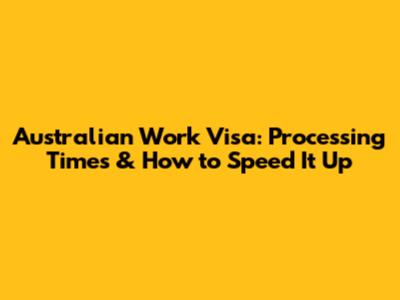 Australian Work Visa: Processing Times & How to Speed It Up