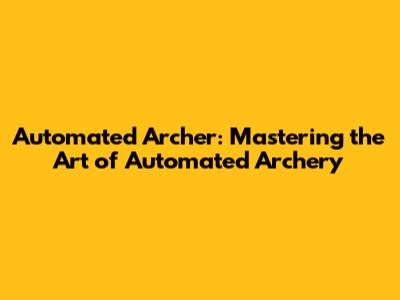 Automated Archer: Mastering the Art of Automated Archery