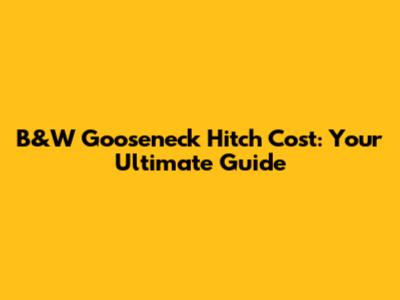 B&W Gooseneck Hitch Cost: Your Ultimate Guide