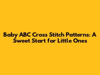 Baby ABC Cross Stitch Patterns: A Sweet Start for Little Ones