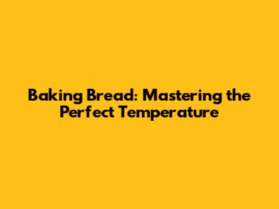 Baking Bread: Mastering the Perfect Temperature